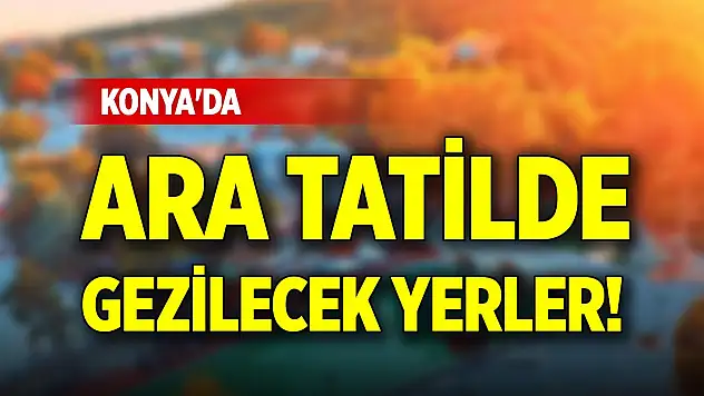 Konya'da ara tatilde gezilecek yerler!