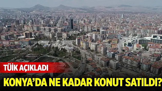 Konut satış istatistikleri açıklandı! İşte Konya'da 2024'te satılan konut sayısı