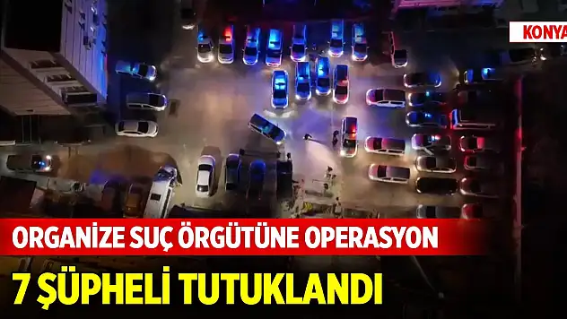 Son Dakika! Konya'da organize suç örgütüne operasyon: 7 şüpheli tutuklandı