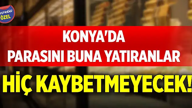 Konya'da parasını buna yatıranlar hiç kaybetmeyecek!