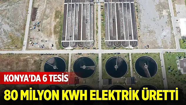Konya'da 6 tesis 80,4 Milyon KWh elektrik üretti