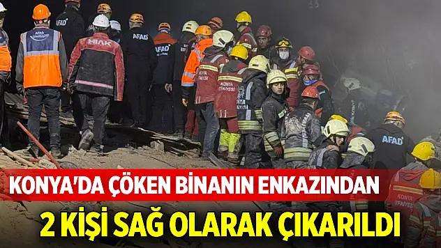 Konya'da çöken binanın enkazından 2 kişi sağ olarak çıkarıldı