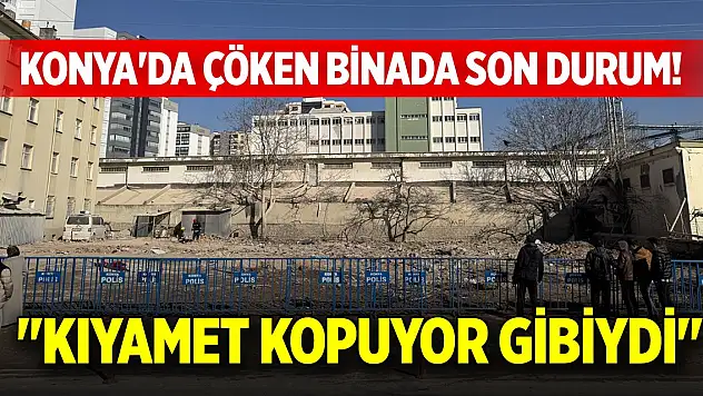 Konya'da çöken binada son durum! 'Kıyamet kopuyor gibiydi'