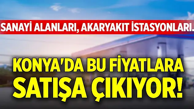 Konya'da bu fiyatlara satışa çıkıyor! Sanayi alanları, akaryakıt istasyonları...