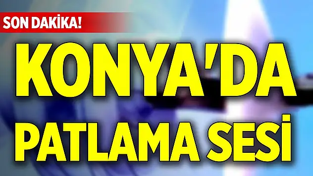 Son Dakika! Konya'da patlama sesi duyuldu
