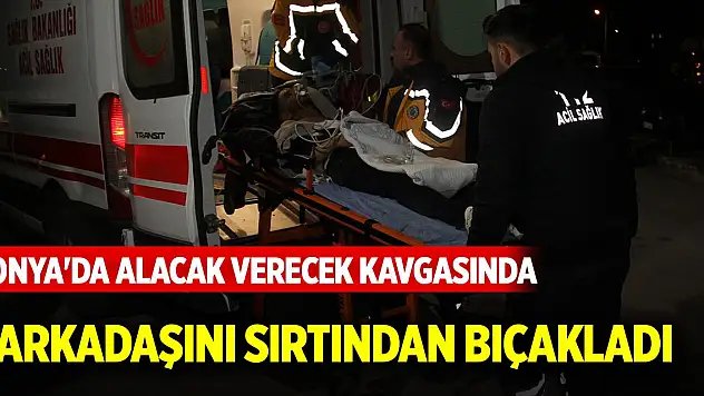 Konya'da alacak verecek kavgasında arkadaşını sırtından bıçaklandı