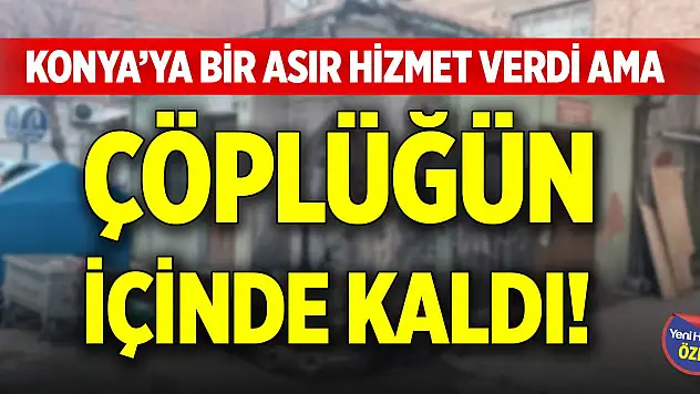 Konya'ya bir asır hizmet verdi ama çöplüğün içinde kaldı!