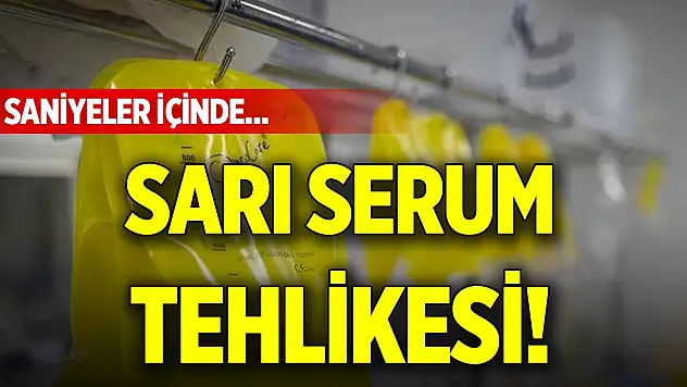 Sarı serum tehlikesi! Saniyeler içinde...
