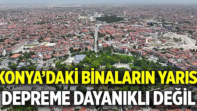 Konya'daki binaların yarısı  Depreme dayanıklı değil