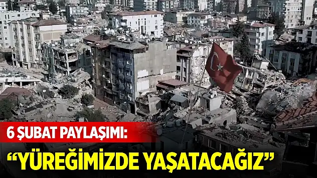 6 Şubat paylaşımı: Yüreğimizde yaşatacağız