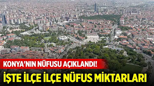 Son Dakika! Konya'nın nüfusu açıklandı! İlçe ilçe nüfus miktarları