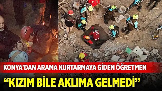 Konya'dan arama kurtarmaya giden öğretmen: Kızım bile aklıma gelmedi