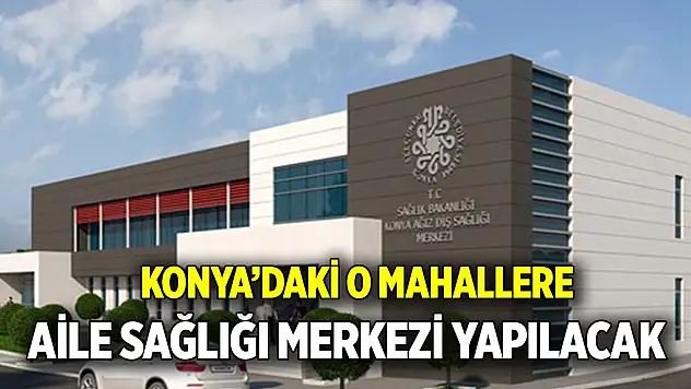 Konya'daki o mahallere  Aile Sağlığı Merkezi yapılacak