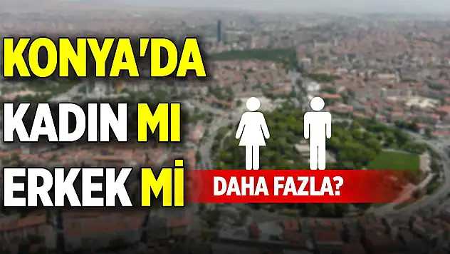 Konya'da kadın nüfusu mu yoksa erkek nüfusu mu daha fazla?