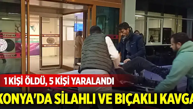 Konya'da çıkan silahlı ve bıçaklı kavgada 1 kişi öldü, 5 kişi yaralandı