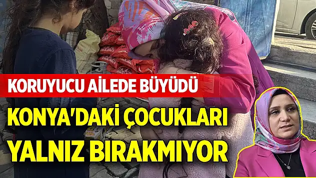 Koruyucu ailede büyüdü, Konya'daki çocukları yalnız bırakmıyor