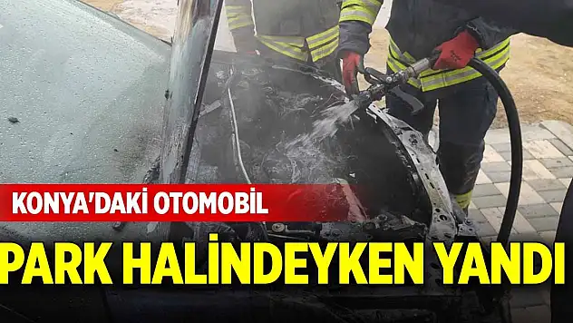 Konya'daki otomobil park halindeyken yandı