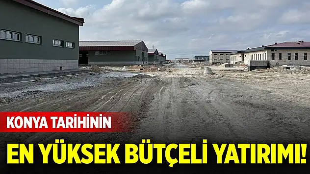 Konya tarihinin en yüksek bütçeli yatırımı!