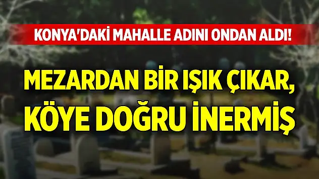 Konya'daki mahalle adını ondan aldı! Mezardan bir ışık çıkar, köye doğru inermiş