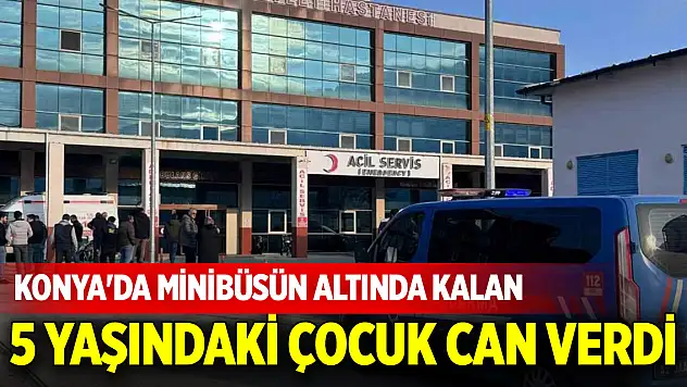 Konya'da minibüsün altında kalan 5 yaşındaki çocuk can verdi