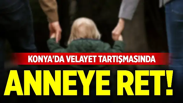 Konya'da velayet tartışmasında anneye ret!