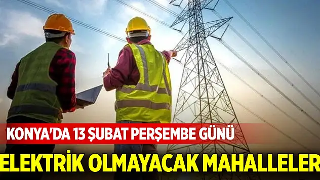 Konya'da 13 Şubat Perşembe günü elektrik olmayacak mahalleler