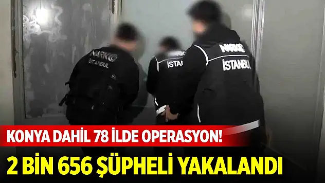 Konya dahil 78 ilde operasyon! 2 bin 656 şüpheli yakalandı