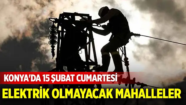 Konya'da 15 Şubat Cumartesi günü elektrik olmayacak mahalleler