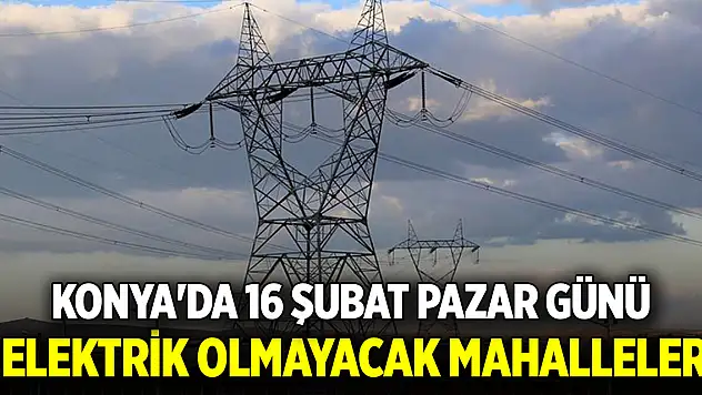 Konya'da 16 Şubat Pazar günü elektrik olmayacak mahalleler