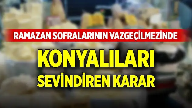 Konyalıların Ramazan sofralarındaki vazgeçilmezinde sevindiren karar