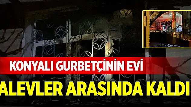 Konyalı gurbetçinin evi alevler arasında kaldı!