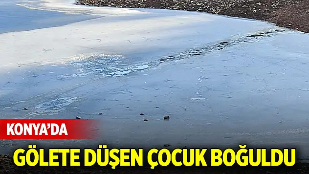 Konya'da gölete düşen çocuk boğuldu