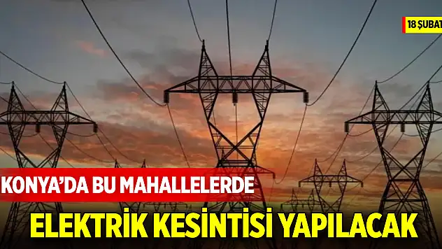 Konya'da bu mahallelerde elektrik kesintisi yapılacak (18 Şubat 2025)