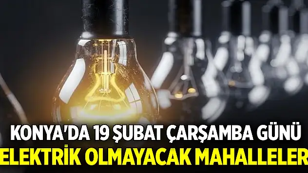 Konya'da 19 Şubat Çarşamba günü elektrik olmayacak mahalleler