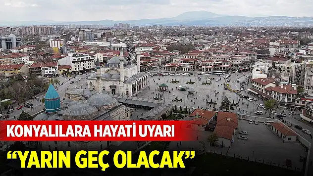 Konyalılara hayati uyarı: Yarın geç olacak