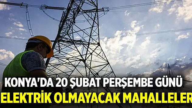 Konya'da 20 Şubat Perşembe günü elektrik olmayacak mahalleler