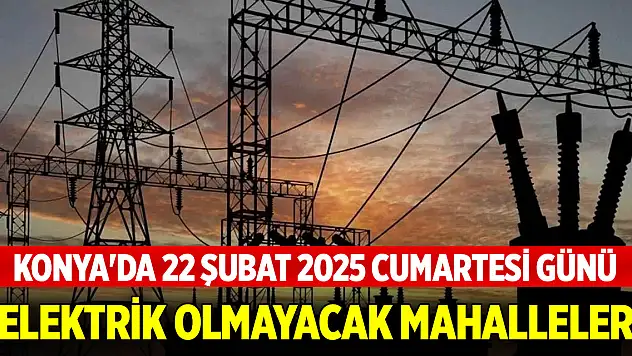 Konya'da 22 Şubat 2025 Cumartesi günü elektrik olmayacak mahalleler