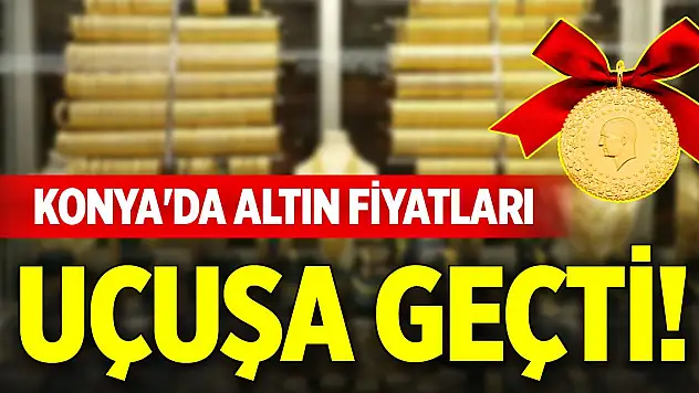 Konya'da altın fiyatları uçuşa geçti!
