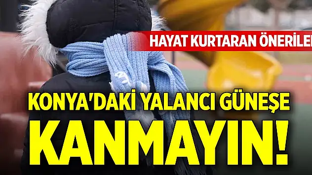 Konya'daki yalancı güneşe kanmayın! Hayat kurtaran öneriler