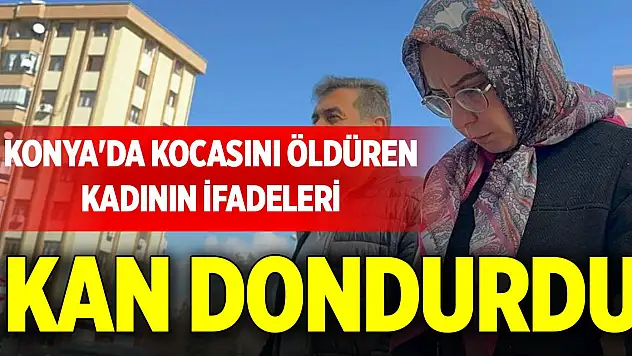 Konya'da kocasını öldüren kadının ifadeleri kan dondurdu