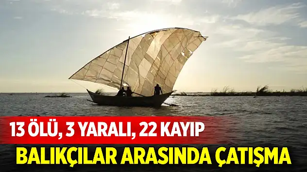 Balıkçılar arasında çatışma: 13 ölü, 3 yaralı, 22 kayıp