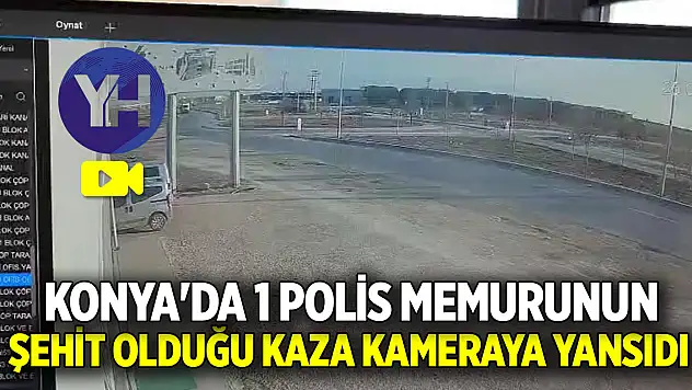 Konya'da 1 polis memurunun şehit olduğu kaza kameraya yansıdı
