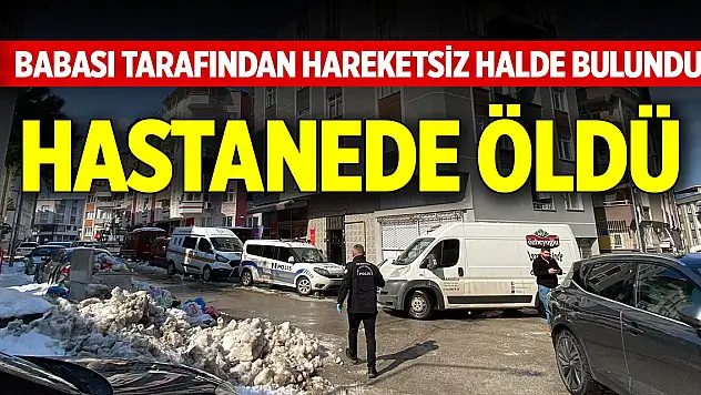 Babası tarafından hareketsiz halde bulundu, hastanede öldü