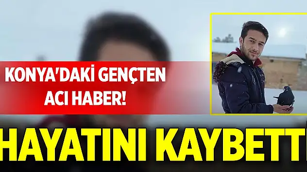 Konya'daki gençten acı haber! Hayatını kaybetti