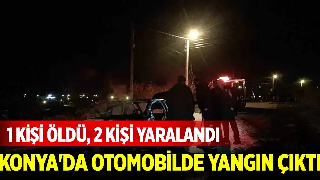 Konya'da otomobilde yangın çıktı: 1 kişi öldü, 2 kişi yaralandı
