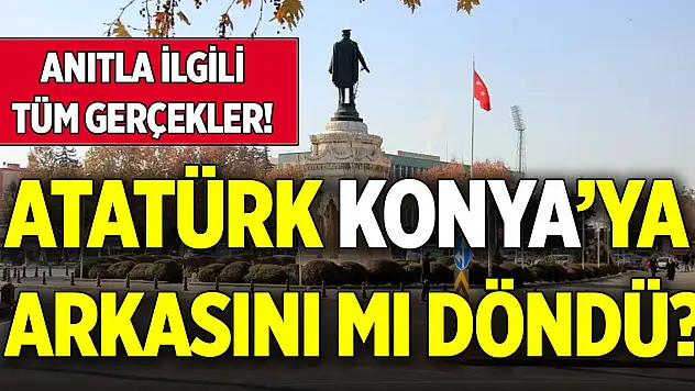 Atatürk Konya'ya arkasını mı döndü? Anıtla ilgili tüm gerçekler!