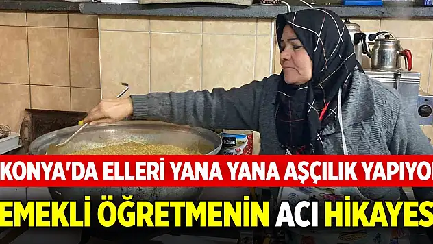 Konya'da elleri yana yana aşçılık yapıyor! Emekli öğretmenin acı hikayesi