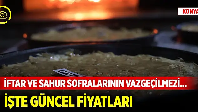 Konya'da iftar ve sahur sofralarının vazgeçilmezi... Güncel fiyatlar belli oldu