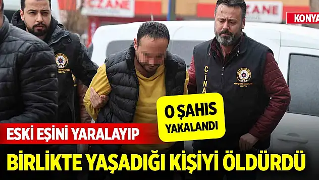 Konya'da eski eşini yaralayıp, birlikte yaşadığı kişiyi öldürmüştü... Nedeni belli oldu