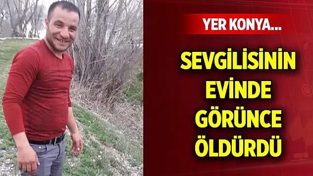 Yer Konya... Sevgilisinin evinde görünce bıçaklayıp öldürdü